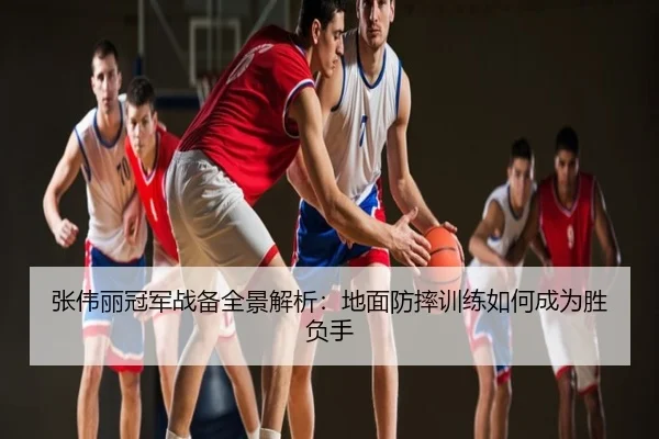 张伟丽冠军战备全景解析：地面防摔训练如何成为胜负手